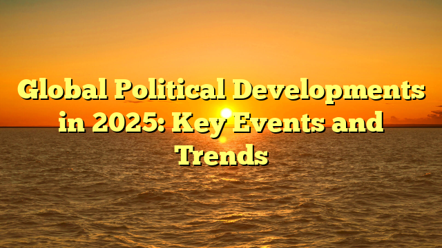 Global Political Developments in 2025: Key Events and Trends