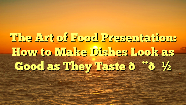 The Art of Food Presentation: How to Make Dishes Look as Good as They Taste 🎨🍽️