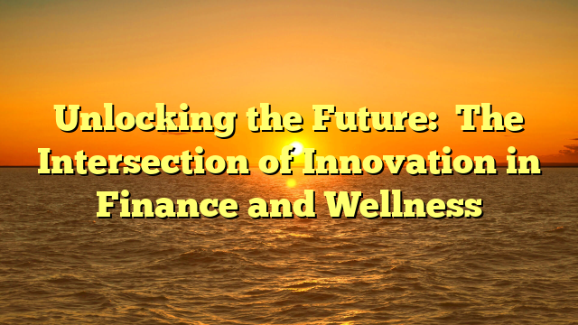 Unlocking the Future:   The Intersection of Innovation in Finance and Wellness